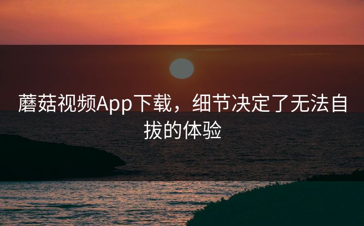蘑菇视频App下载，细节决定了无法自拔的体验