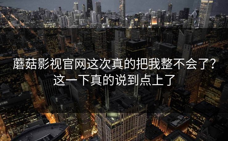 蘑菇影视官网这次真的把我整不会了?这一下真的说到点上了 蘑菇影视官网这次真的把我整不会了?这一下真的说到点上了