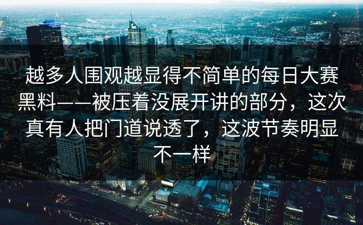 越多人围观越显得不简单的每日大赛黑料——被压着没展开讲的部分，这次真有人把门道说透了，这波节奏明显不一样