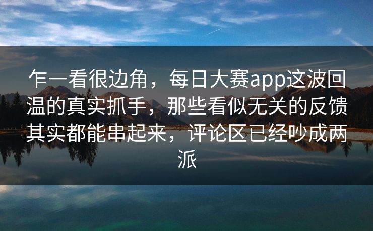 乍一看很边角，每日大赛app这波回温的真实抓手，那些看似无关的反馈其实都能串起来，评论区已经吵成两派